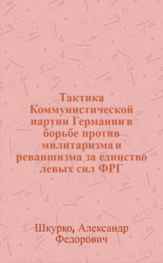 Тактика Коммунистической партии Германии в борьбе против милитаризма и реваншизма за единство левых сил ФРГ : Автореф. дис. на соиск. учен. степени канд. ист. наук : (09.00.02)