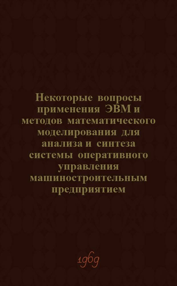 Некоторые вопросы применения ЭВМ и методов математического моделирования для анализа и синтеза системы оперативного управления машиностроительным предприятием : (На опыте НЭВЗа) : Автореф. дис. на соискание учен. степени канд. техн. наук : (252)