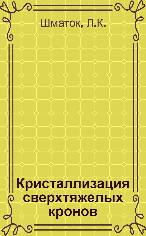 Кристаллизация сверхтяжелых кронов : Автореф. дис. на соискание учен. степени канд. техн. наук : (05.350)