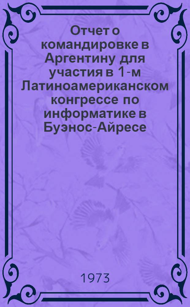 Отчет о командировке в Аргентину [для участия в 1-м Латиноамериканском конгрессе по информатике в Буэнос-Айресе]
