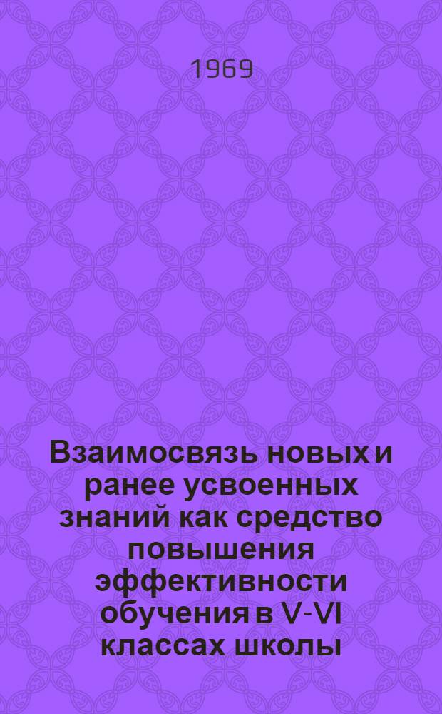 Взаимосвязь новых и ранее усвоенных знаний как средство повышения эффективности обучения в V-VI классах школы : Автореф. дис. на соискание учен. степени канд. пед. наук : (730)