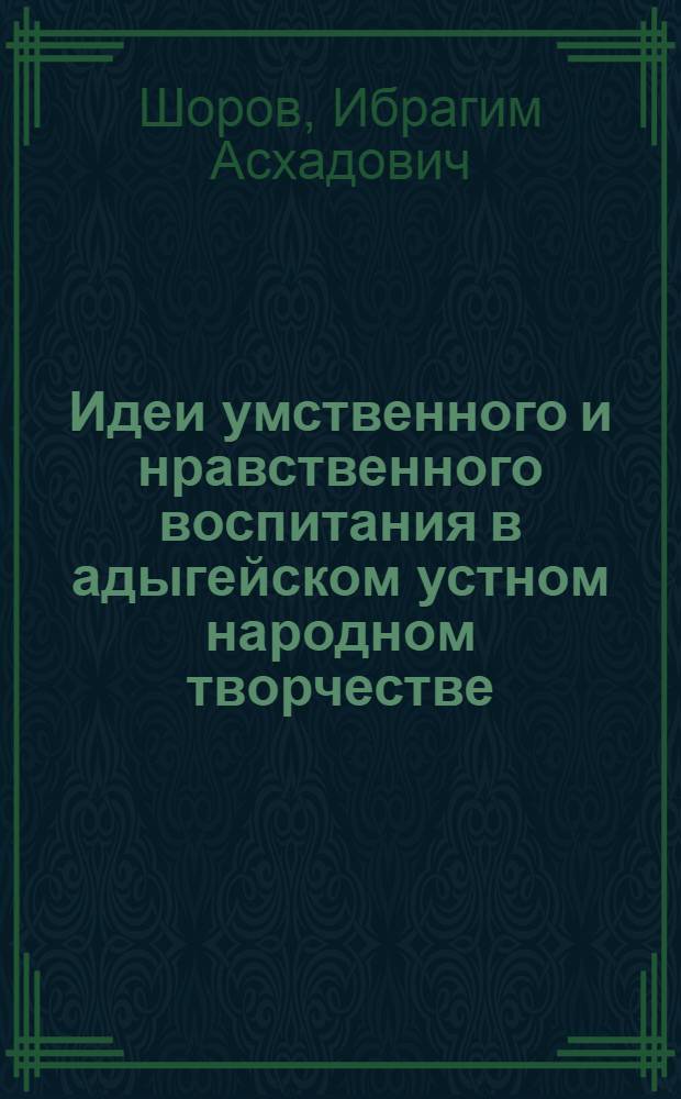 Идеи умственного и нравственного воспитания в адыгейском устном народном творчестве : Автореф. дис. на соискание учен. степени канд. пед. наук : (730)