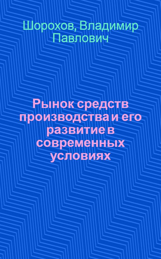 Рынок средств производства и его развитие в современных условиях : Автореф. дис. на соиск. учен. степени канд. экон. наук : (08.00.01)