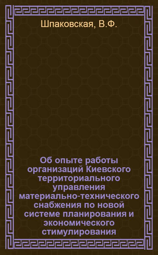 Об опыте работы организаций Киевского территориального управления материально-технического снабжения по новой системе планирования и экономического стимулирования : Тезисы доклада... Шпаковской В.Ф