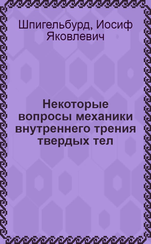 Некоторые вопросы механики внутреннего трения твердых тел : Автореф. дис. на соиск. учен. степени д-ра техн. наук : (01.02.04)