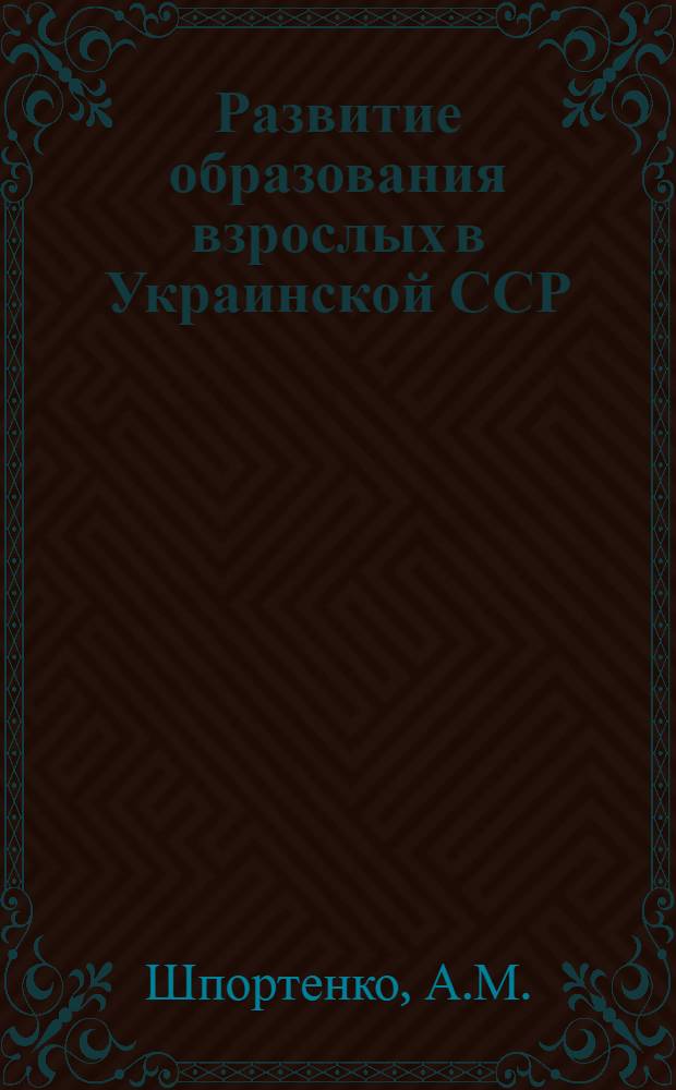 Развитие образования взрослых в Украинской ССР (1917-1967 гг.) : Автореф. дис. на соискание учен. степени канд. пед. наук : (13.730)
