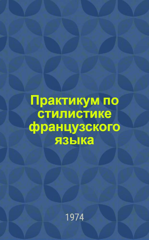 Практикум по стилистике французского языка : Для студентов IV и V курсов фр. отд-ний фак. иностр. яз. ун-тов и пед. ин-тов