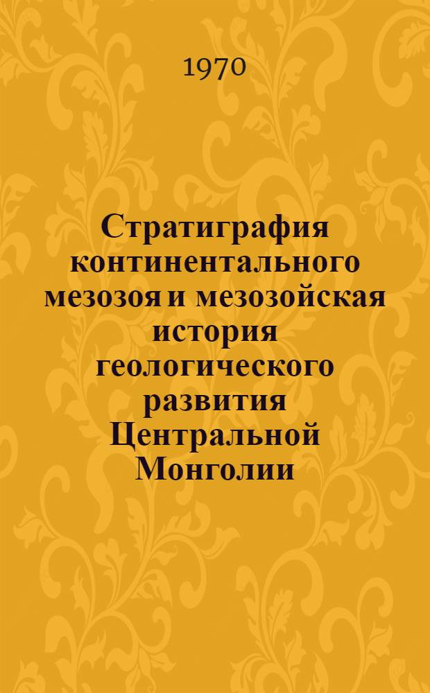 Стратиграфия континентального мезозоя и мезозойская история геологического развития Центральной Монголии : Автореф. дис. на соискание учен. степени канд. геол.-минерал. наук : (04.120)