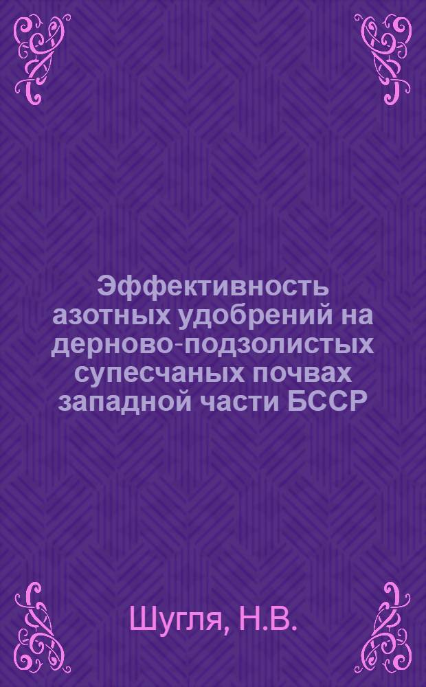 Эффективность азотных удобрений на дерново-подзолистых супесчаных почвах западной части БССР : Автореф. дис. на соискание учен. степени канд. с.-х. наук : (533)