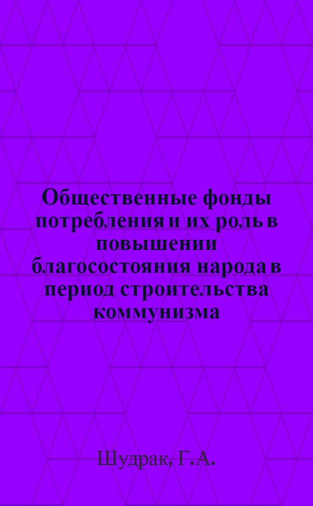 Общественные фонды потребления и их роль в повышении благосостояния народа в период строительства коммунизма : Автореф. дис. на соискание учен. степени канд. экон. наук : (540)