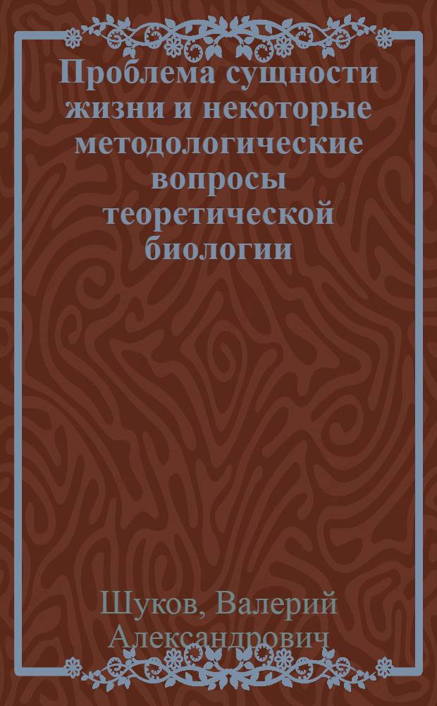 Проблема сущности жизни и некоторые методологические вопросы теоретической биологии : Автореф. дис. на соискание учен. степени канд. филос. наук : (627)