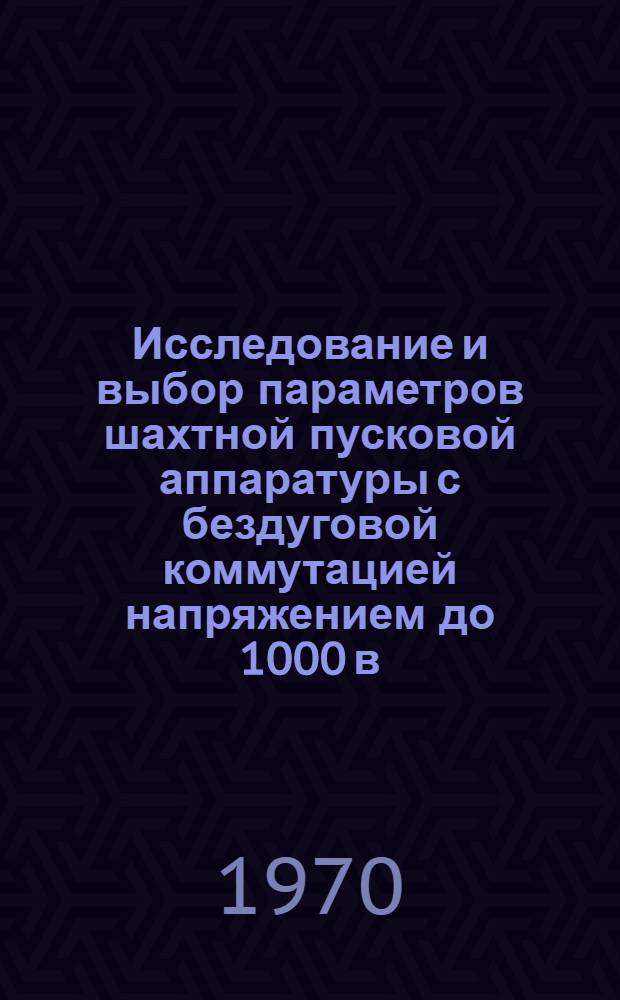 Исследование и выбор параметров шахтной пусковой аппаратуры с бездуговой коммутацией напряжением до 1000 в. : Автореф. дис. на соискание учен. степени канд. техн. наук : (05.173)