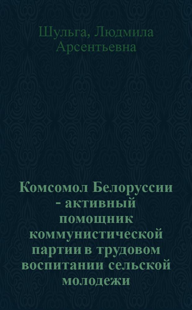Комсомол Белоруссии - активный помощник коммунистической партии в трудовом воспитании сельской молодежи (1961-1968 гг.) : Автореф. дис. на соискание учен. степени канд. ист. наук : (07.570)