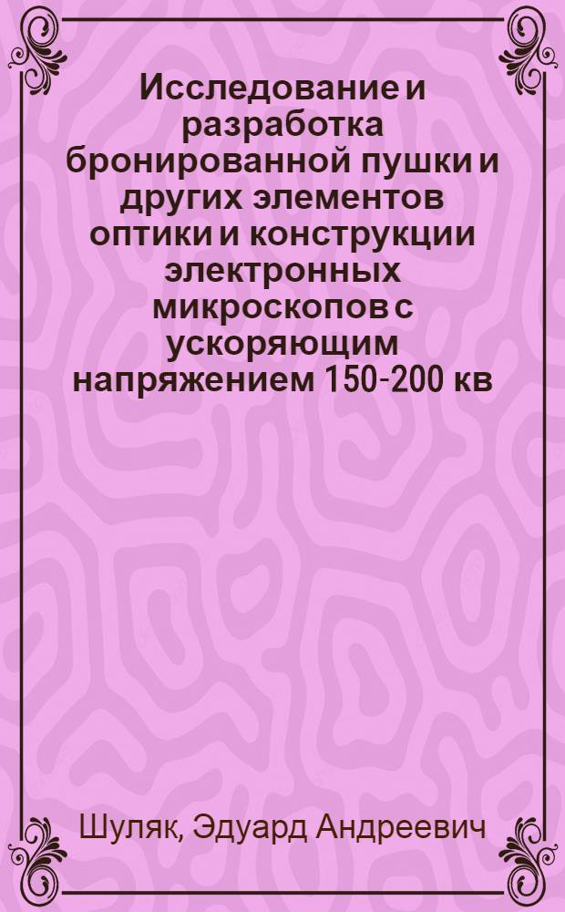 Исследование и разработка бронированной пушки и других элементов оптики и конструкции электронных микроскопов с ускоряющим напряжением 150-200 кв : Автореф. дис. на соиск. учен. степени канд. техн. наук