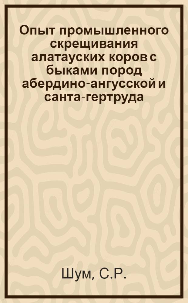 Опыт промышленного скрещивания алатауских коров с быками пород абердино-ангусской и санта-гертруда : Автореф. дис. на соискание учен. степени канд. с.-х. наук : (06553)