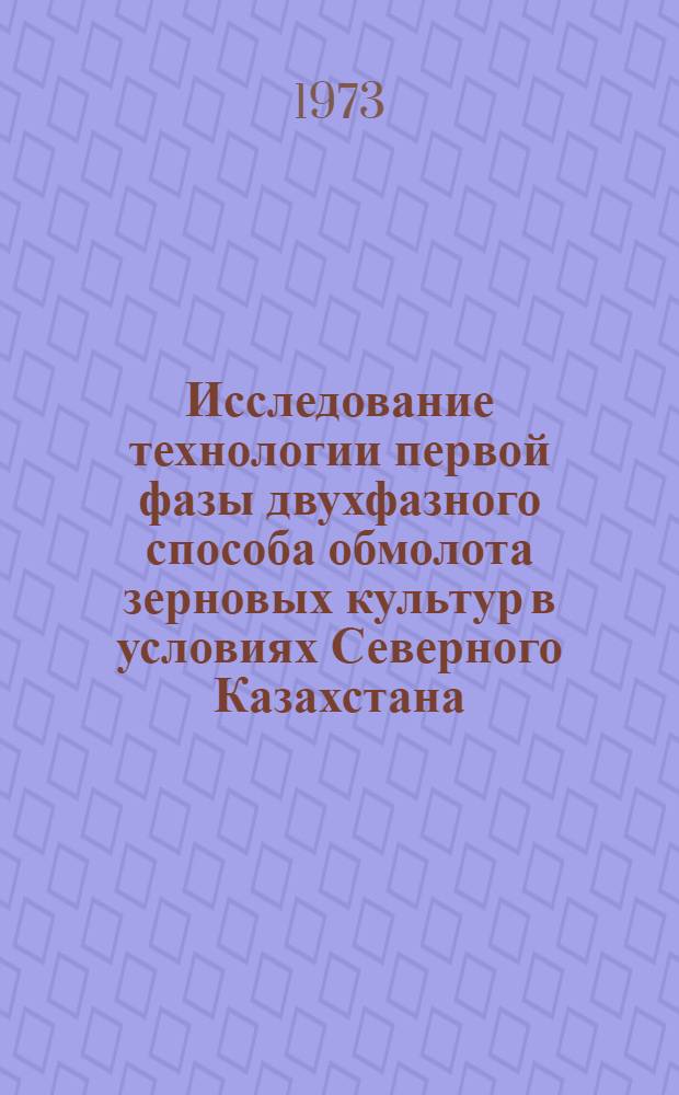 Исследование технологии первой фазы двухфазного способа обмолота зерновых культур в условиях Северного Казахстана : Автореф. дис. на соиск. учен. степени канд. техн. наук : (05.06.01)
