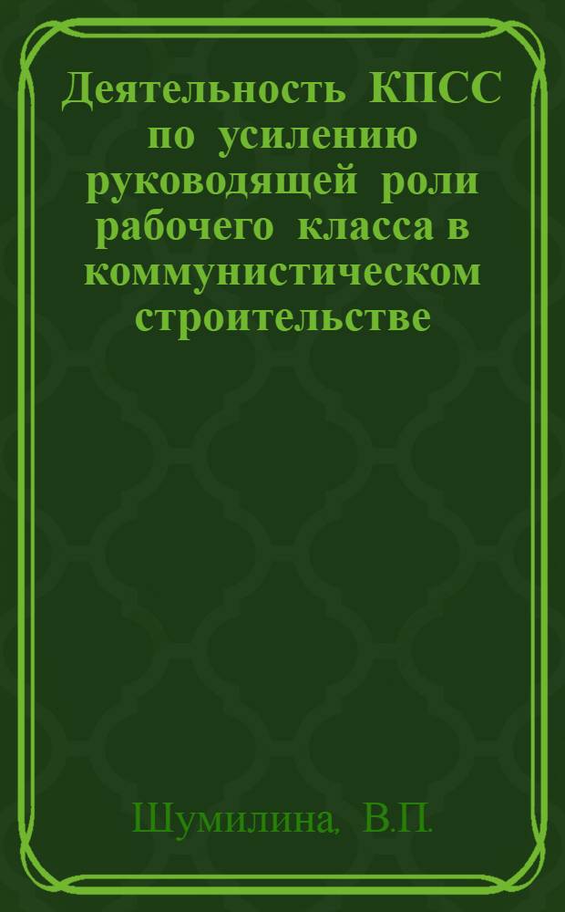 Деятельность КПСС по усилению руководящей роли рабочего класса в коммунистическом строительстве : Автореф. дис. на соискание учен. степени канд. ист. наук : (570)
