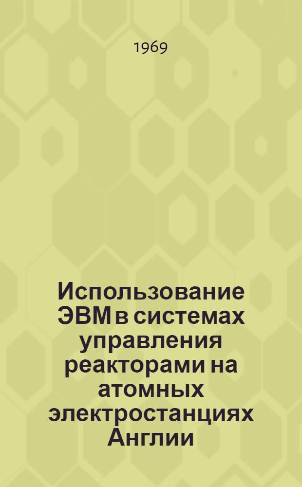 Использование ЭВМ в системах управления реакторами на атомных электростанциях Англии : Обзор сост. по материалам зарубежной печати