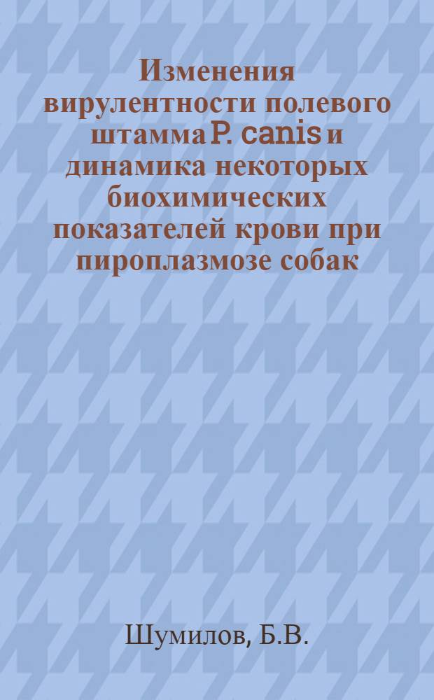 Изменения вирулентности полевого штамма P. canis и динамика некоторых биохимических показателей крови при пироплазмозе собак : Автореф. дис. на соискание учен. степени канд. вет. наук : (106)
