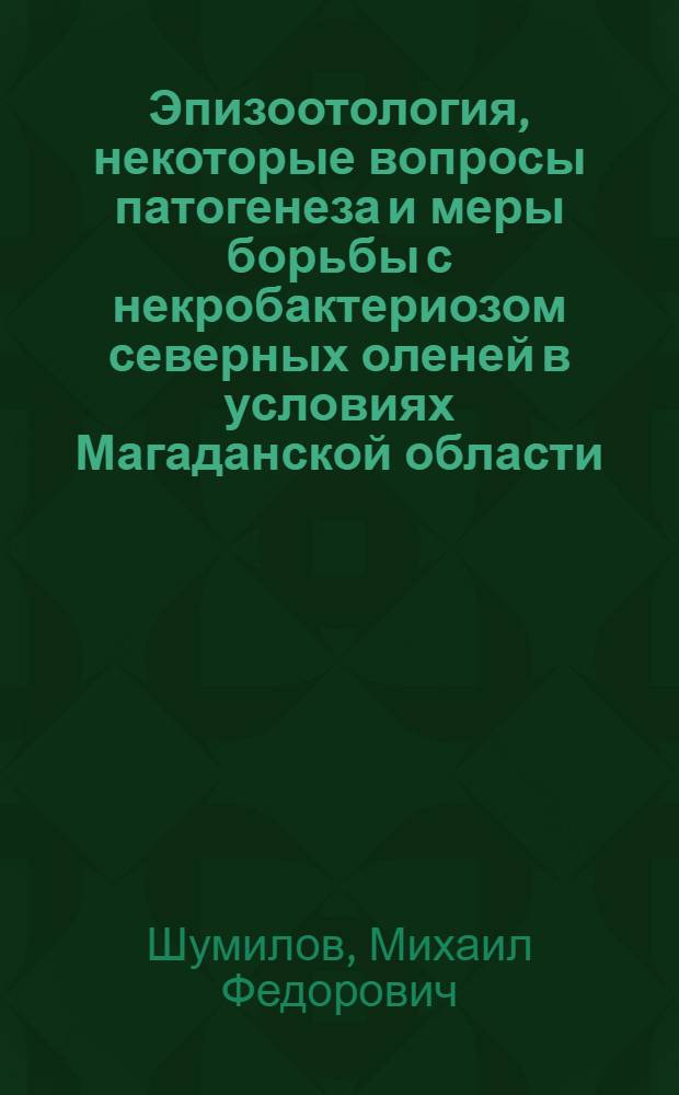 Эпизоотология, некоторые вопросы патогенеза и меры борьбы с некробактериозом северных оленей в условиях Магаданской области : Автореф. дис. на соиск. учен. степени канд. вет. наук : (16.00.03)
