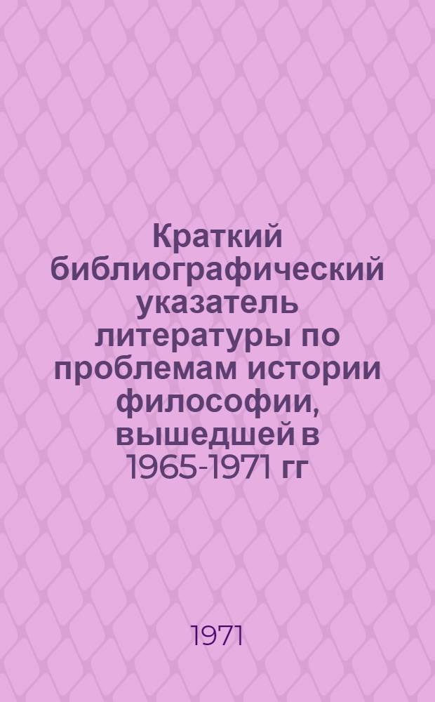 Краткий библиографический указатель литературы по проблемам истории философии, вышедшей в 1965-1971 гг. : (На рус. яз. и яз. народов СССР)