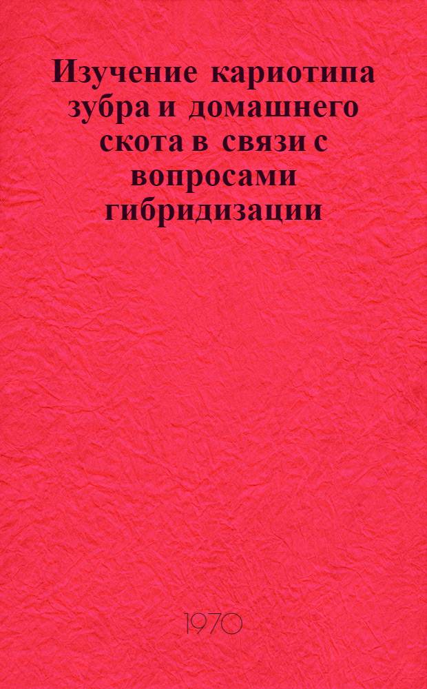 Изучение кариотипа зубра и домашнего скота в связи с вопросами гибридизации : Автореф. дис. на соискание учен. степени канд. с.-х. наук : (553)