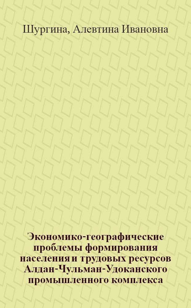 Экономико-географические проблемы формирования населения и трудовых ресурсов Алдан-Чульман-Удоканского промышленного комплекса : Автореф. дис. на соиск. учен. степени канд. геогр. наук