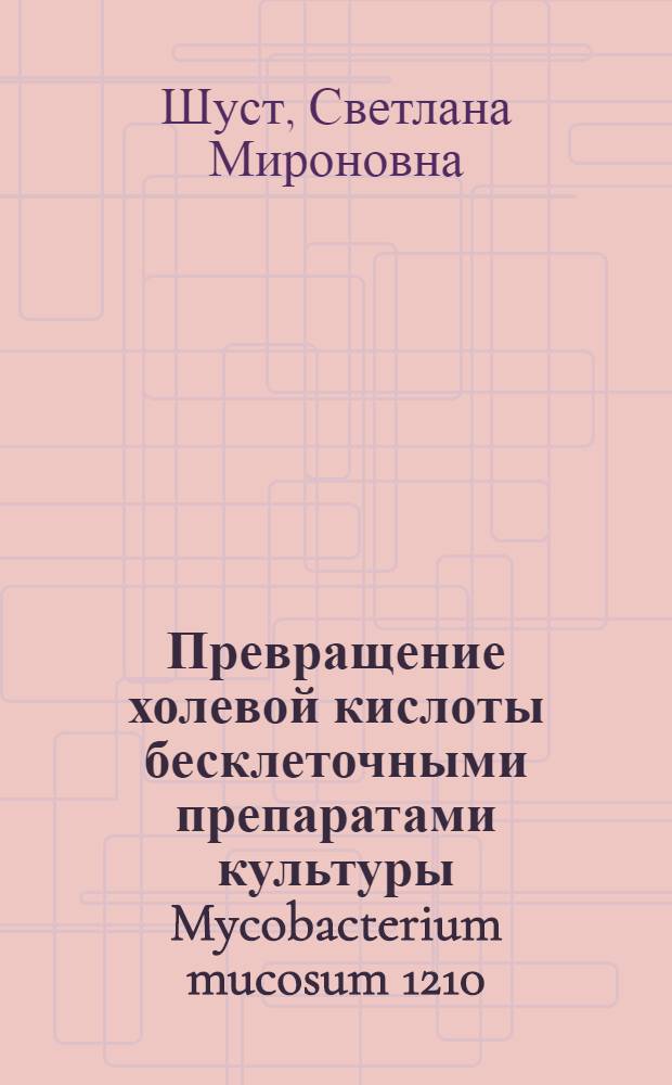 Превращение холевой кислоты бесклеточными препаратами культуры Mycobacterium mucosum 1210 : Автореф. дис. на соиск. учен. степени канд. биол. наук : (03.00.07)