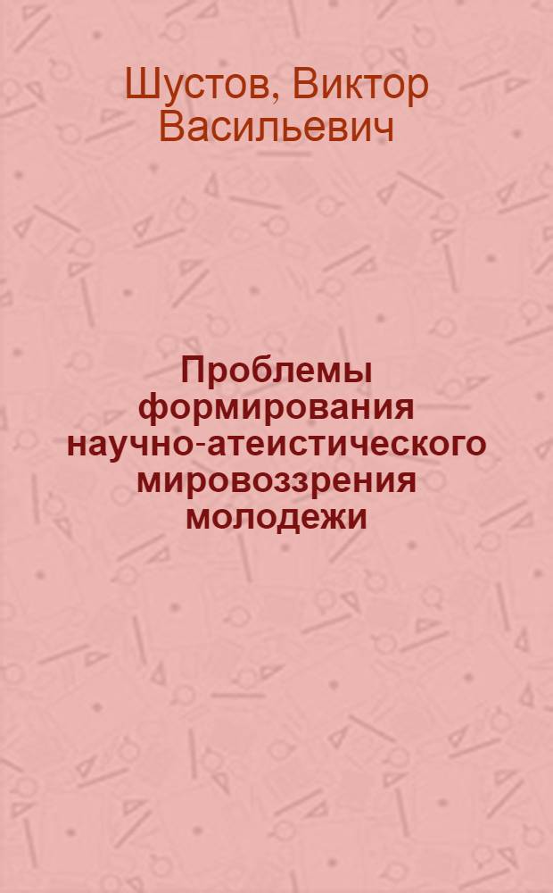 Проблемы формирования научно-атеистического мировоззрения молодежи : Автореф. дис. на соиск. учен. степени канд. филос. наук : (09.620)