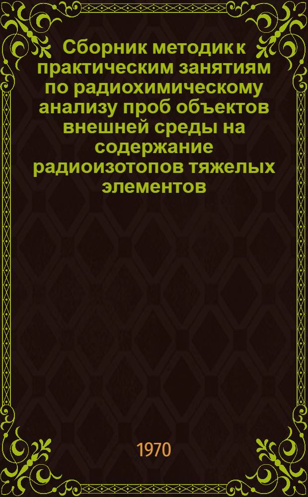 Сборник методик к практическим занятиям по радиохимическому анализу проб объектов внешней среды на содержание радиоизотопов тяжелых элементов