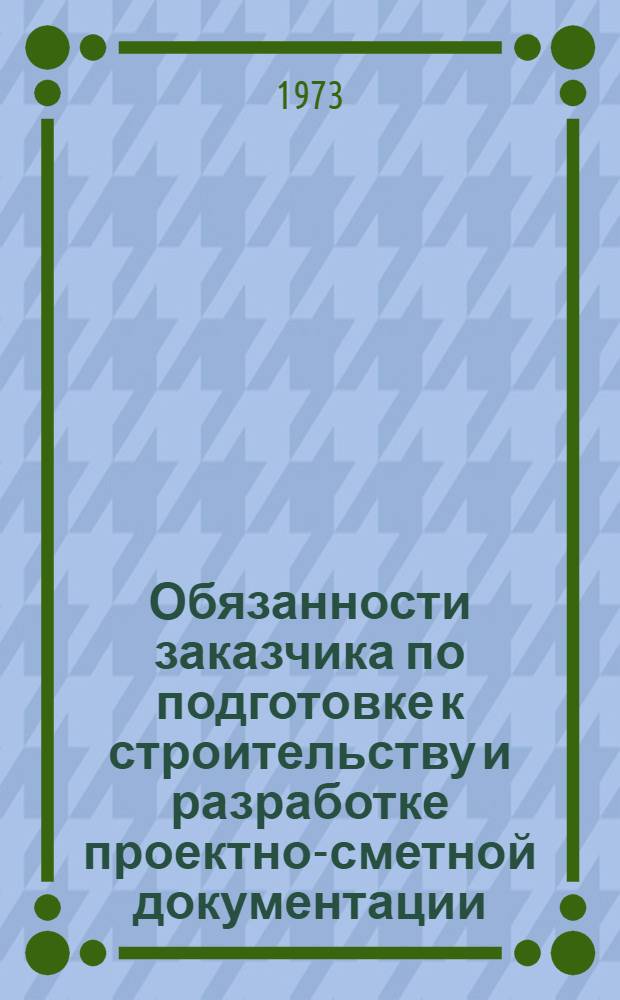 Обязанности заказчика по подготовке к строительству и разработке проектно-сметной документации : Метод. материалы в помощь специалистам предприятий