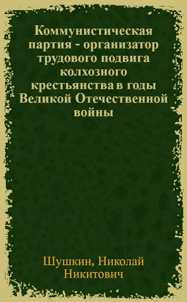 Коммунистическая партия - организатор трудового подвига колхозного крестьянства в годы Великой Отечественной войны : Автореф. дис. на соискание учен. степени д-ра ист. наук : (570)