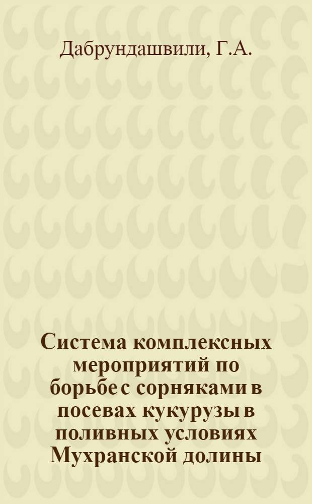 Система комплексных мероприятий по борьбе с сорняками в посевах кукурузы в поливных условиях Мухранской долины : Автореф. дис. на соискание учен. степени канд. с.-х. наук : (530)