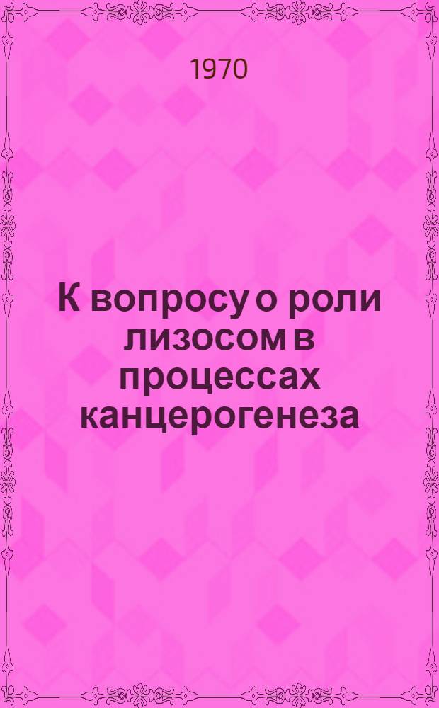 К вопросу о роли лизосом в процессах канцерогенеза : Автореф. дис. на соискание учен. степени канд. биол. наук : (03.091)