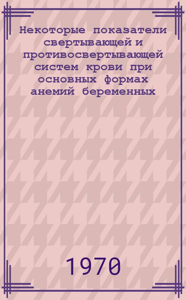 Некоторые показатели свертывающей и противосвертывающей систем крови при основных формах анемий беременных : Автореф. дис. на соиск. учен. степени канд. мед. наук