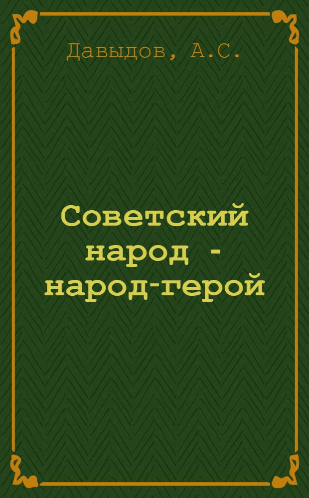 Советский народ - народ-герой : Массовый героизм сов. народа в годы вооруж. защиты соц. Отечества : Монография