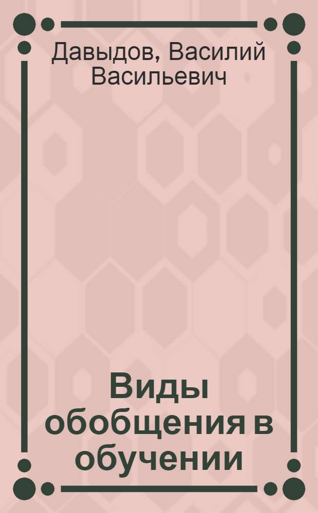 Виды обобщения в обучении : (Логико-психол. основы построения учеб. предметов) : Автореф. дис. на соискание учен. степени д-ра психол. наук : (21967)