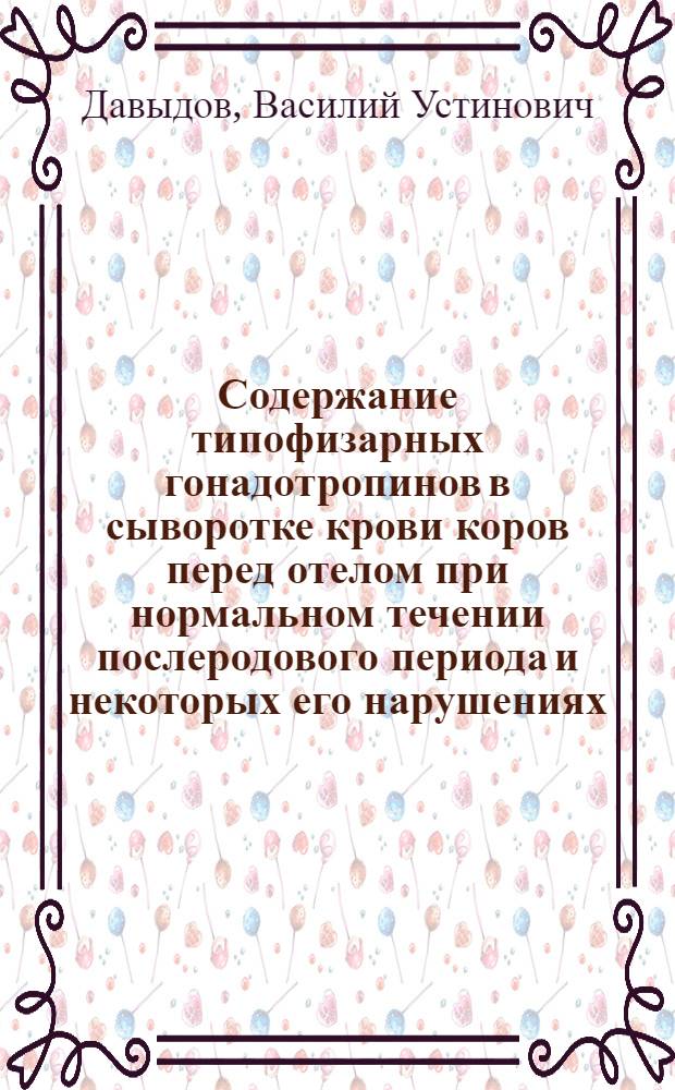 Содержание типофизарных гонадотропинов в сыворотке крови коров перед отелом при нормальном течении послеродового периода и некоторых его нарушениях : Автореф. дис. на соискание учен. степени канд. вет. наук