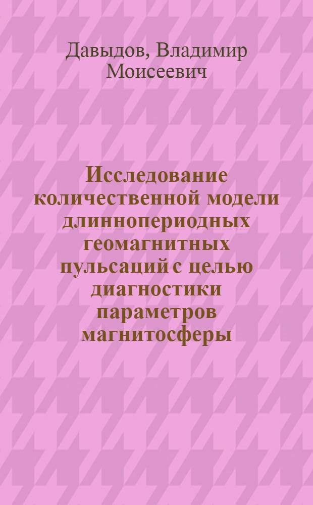 Исследование количественной модели длиннопериодных геомагнитных пульсаций с целью диагностики параметров магнитосферы : Автореф. дис. на соиск. учен. степени д-ра физ.-мат. наук : (01.04.12)