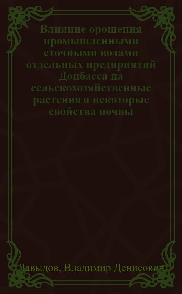 Влияние орошения промышленными сточными водами отдельных предприятий Донбасса на сельскохозяйственные растения и некоторые свойства почвы : Автореф. дис. на соискание учен. степени канд. с.-х. наук : (06.531)
