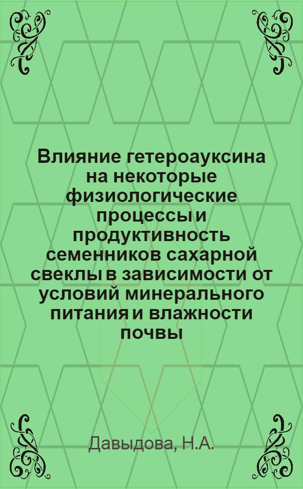 Влияние гетероауксина на некоторые физиологические процессы и продуктивность семенников сахарной свеклы в зависимости от условий минерального питания и влажности почвы : Автореферат дис. на соискание учен. степени канд. биол. наук