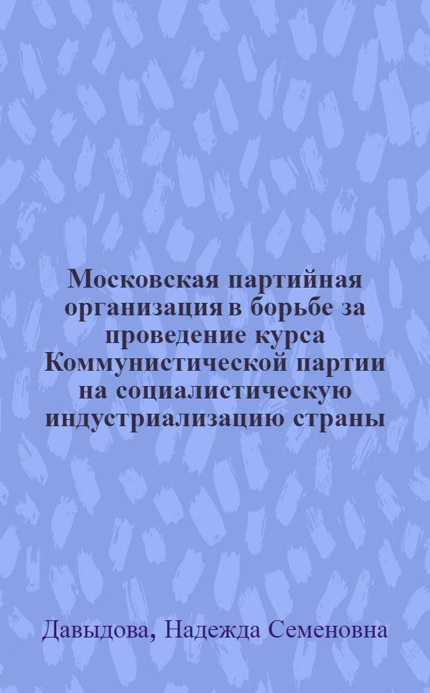 Московская партийная организация в борьбе за проведение курса Коммунистической партии на социалистическую индустриализацию страны (1926-1928 гг.) : Автореф. дис. на соискание учен. степени д-ра ист. наук : (570)