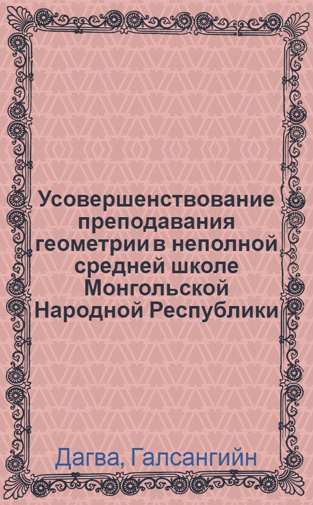 Усовершенствование преподавания геометрии в неполной средней школе Монгольской Народной Республики : Автореф. дис. на соискание учен. степени канд. пед. наук : (731)