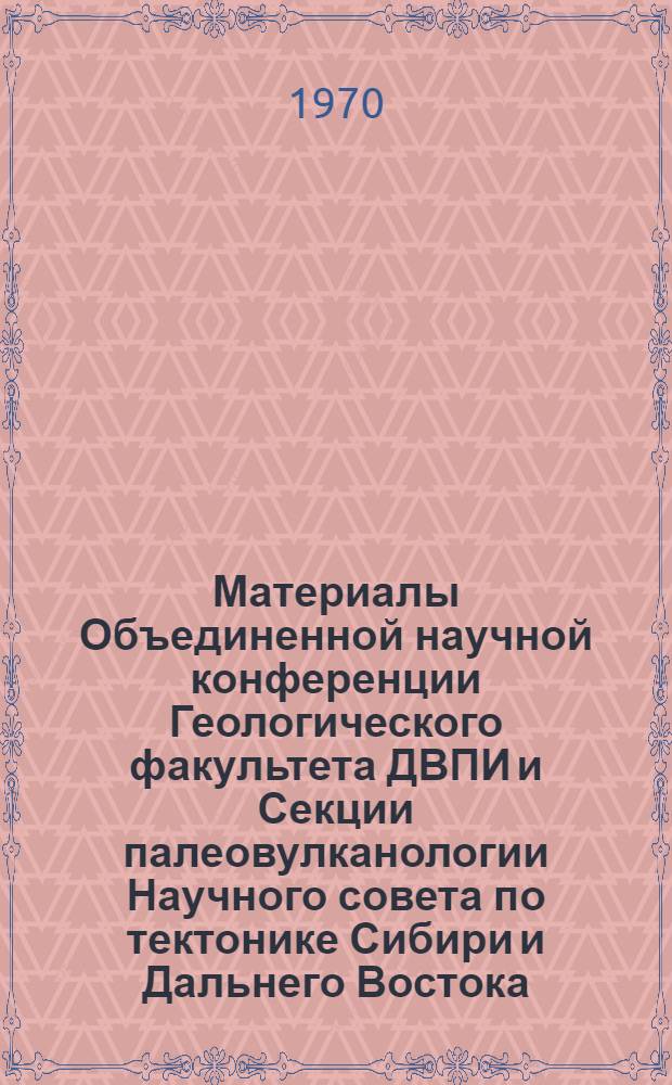 Материалы Объединенной научной конференции Геологического факультета ДВПИ и Секции палеовулканологии Научного совета по тектонике Сибири и Дальнего Востока