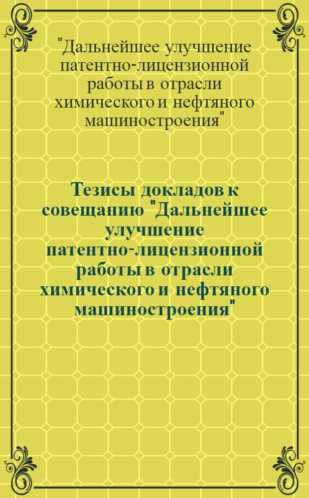 Тезисы докладов к совещанию "Дальнейшее улучшение патентно-лицензионной работы в отрасли химического и нефтяного машиностроения". Киев июль 1969 г.