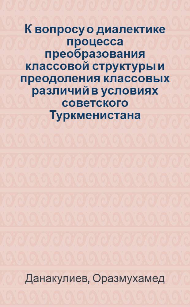 К вопросу о диалектике процесса преобразования классовой структуры и преодоления классовых различий в условиях советского Туркменистана : Автореф. дис. на соискание учен. степени канд. философ. наук : (620)