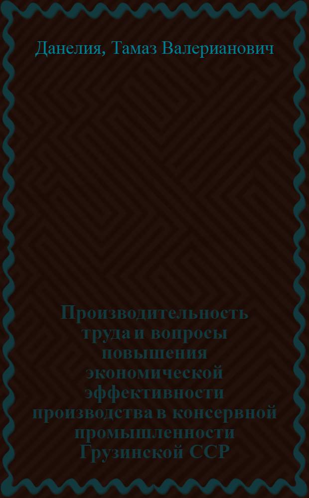 Производительность труда и вопросы повышения экономической эффективности производства в консервной промышленности Грузинской ССР : Автореф. дис. на соиск. учен. степени канд. экон. наук : (08.00.05)