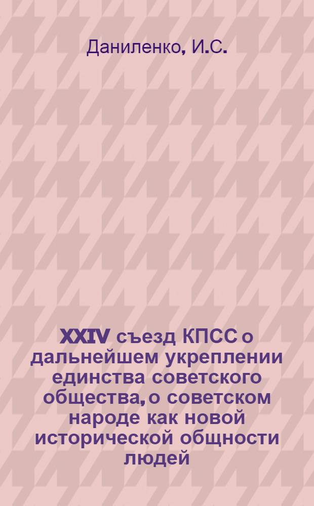 XXIV съезд КПСС о дальнейшем укреплении единства советского общества, о советском народе как новой исторической общности людей : В помощь пропагандистам