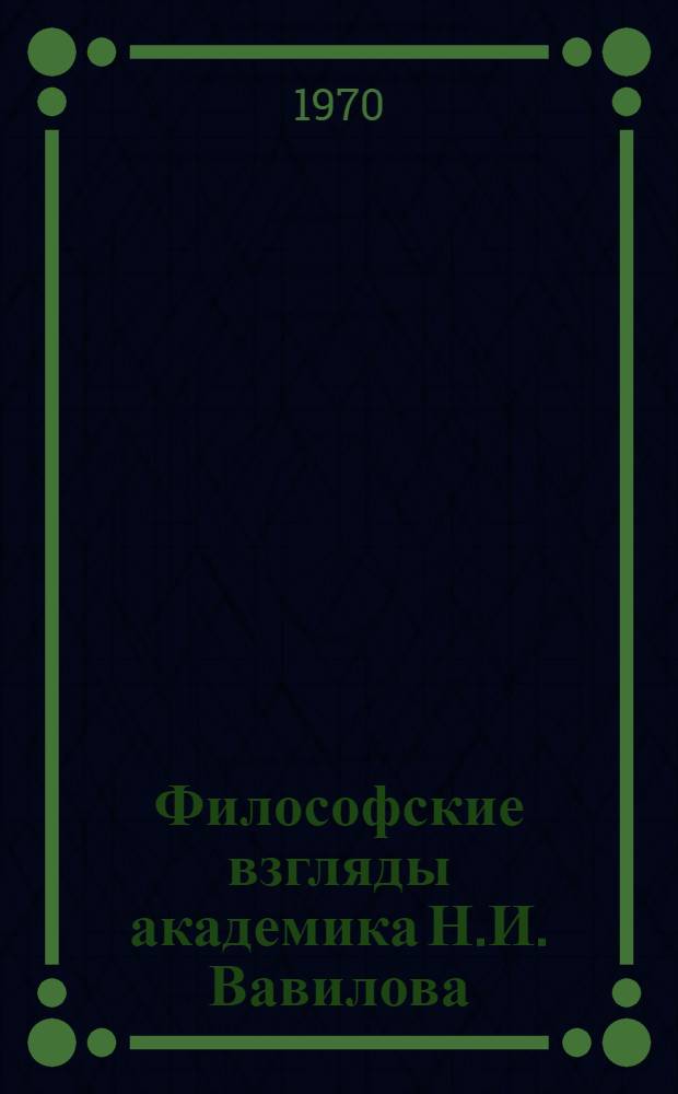 Философские взгляды академика Н.И. Вавилова : Автореф. дис. на соискание учен. степени канд. филос. наук : (09.620)