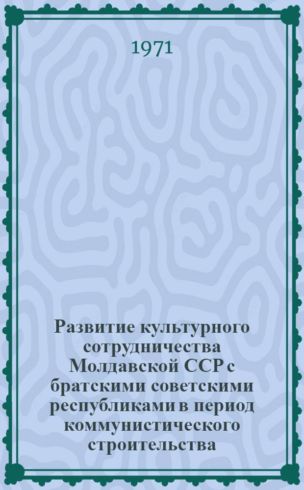 Развитие культурного сотрудничества Молдавской ССР с братскими советскими республиками в период коммунистического строительства : Автореф. дис. на соискание учен. степени канд. ист. наук : (571)